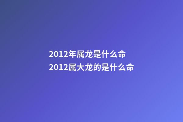 2012年属龙是什么命 2012属大龙的是什么命-第1张-观点-玄机派